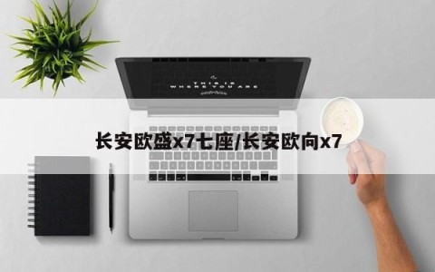 长安欧盛x7七座/长安欧向x7