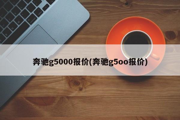 奔驰g5000报价(奔驰g5oo报价)