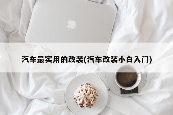 汽车最实用的改装(汽车改装小白入门)