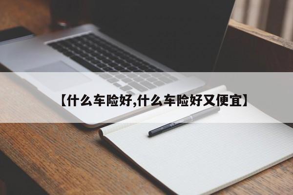 【什么车险好,什么车险好又便宜】