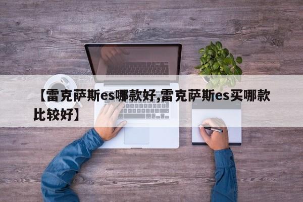 【雷克萨斯es哪款好,雷克萨斯es买哪款比较好】