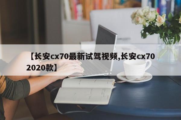 【长安cx70最新试驾视频,长安cx702020款】