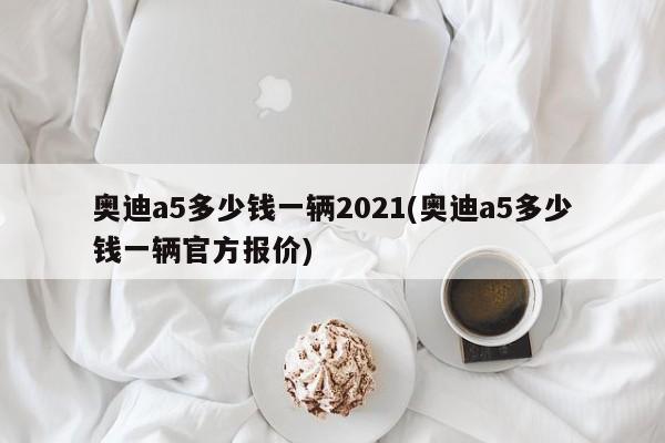 奥迪a5多少钱一辆2021(奥迪a5多少钱一辆官方报价)