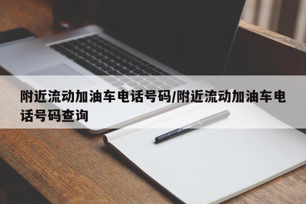 附近流动加油车电话号码/附近流动加油车电话号码查询