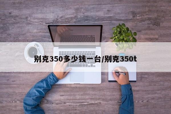 别克350多少钱一台/别克350t