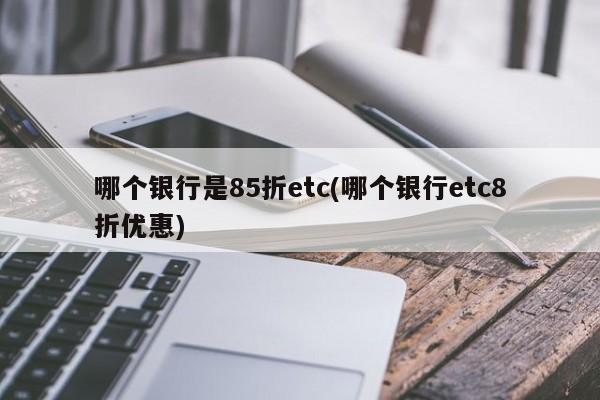 哪个银行是85折etc(哪个银行etc8折优惠)