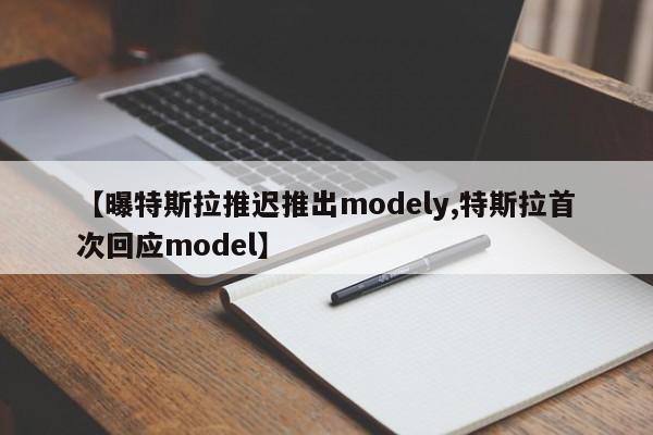 【曝特斯拉推迟推出modely,特斯拉首次回应model】