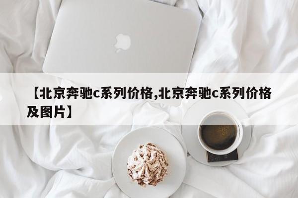 【北京奔驰c系列价格,北京奔驰c系列价格及图片】