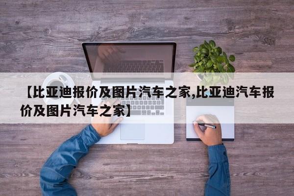 【比亚迪报价及图片汽车之家,比亚迪汽车报价及图片汽车之家】