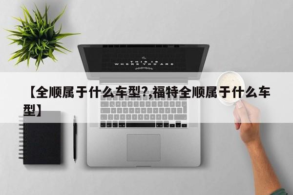 【全顺属于什么车型?,福特全顺属于什么车型】