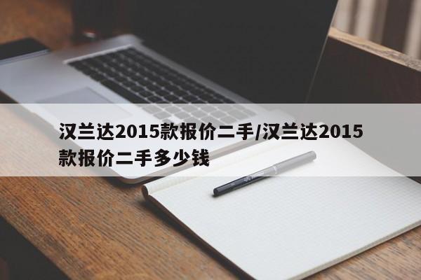 汉兰达2015款报价二手/汉兰达2015款报价二手多少钱