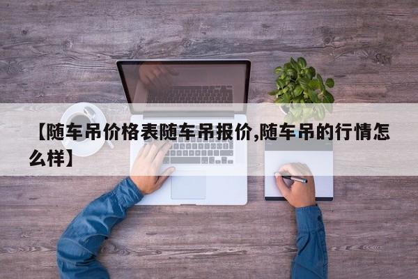 【随车吊价格表随车吊报价,随车吊的行情怎么样】