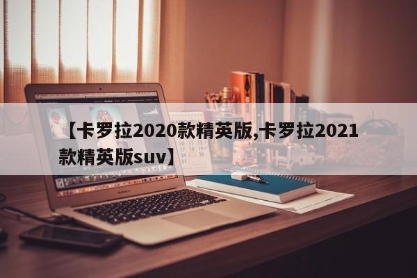 【卡罗拉2020款精英版,卡罗拉2021款精英版suv】