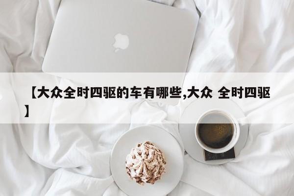 【大众全时四驱的车有哪些,大众 全时四驱】