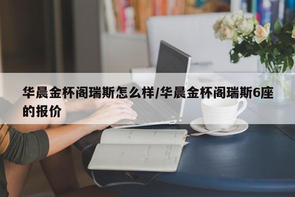 华晨金杯阁瑞斯怎么样/华晨金杯阁瑞斯6座的报价