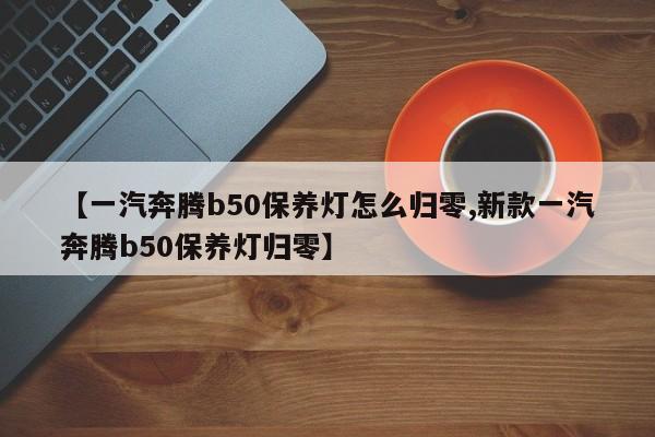 【一汽奔腾b50保养灯怎么归零,新款一汽奔腾b50保养灯归零】