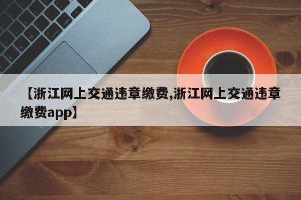 【浙江网上交通违章缴费,浙江网上交通违章缴费app】