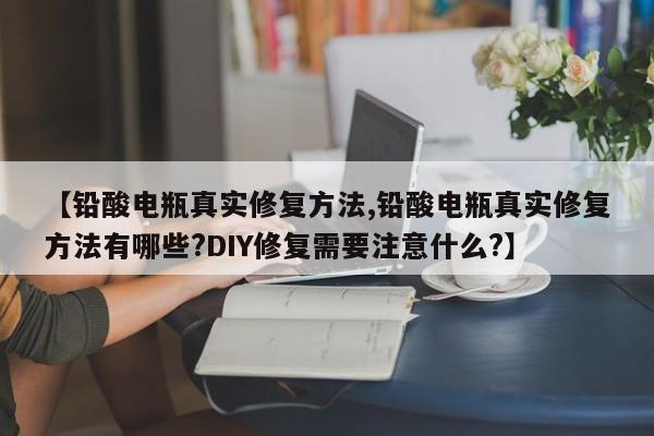 【铅酸电瓶真实修复方法,铅酸电瓶真实修复方法有哪些?DIY修复需要注意什么?】