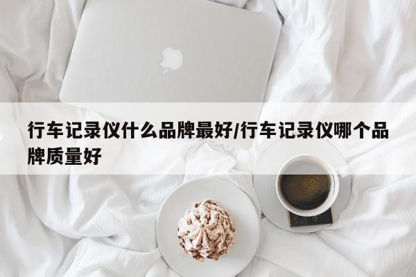 行车记录仪什么品牌最好/行车记录仪哪个品牌质量好