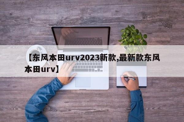 【东风本田urv2023新款,最新款东风本田urv】