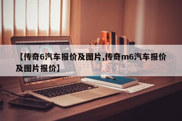 【传奇6汽车报价及图片,传奇m6汽车报价及图片报价】
