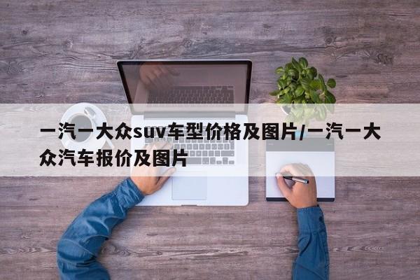 一汽一大众suv车型价格及图片/一汽一大众汽车报价及图片