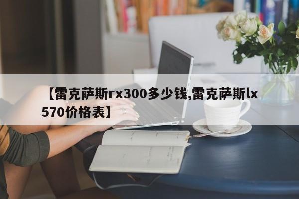 【雷克萨斯rx300多少钱,雷克萨斯lx570价格表】