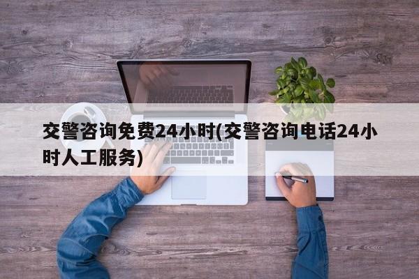 交警咨询免费24小时(交警咨询电话24小时人工服务)