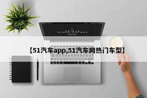 【51汽车app,51汽车网热门车型】