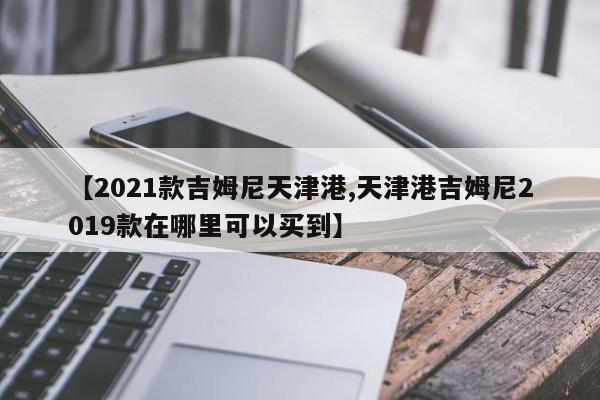 【2021款吉姆尼天津港,天津港吉姆尼2019款在哪里可以买到】