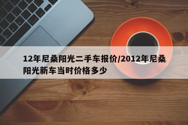 12年尼桑阳光二手车报价/2012年尼桑阳光新车当时价格多少