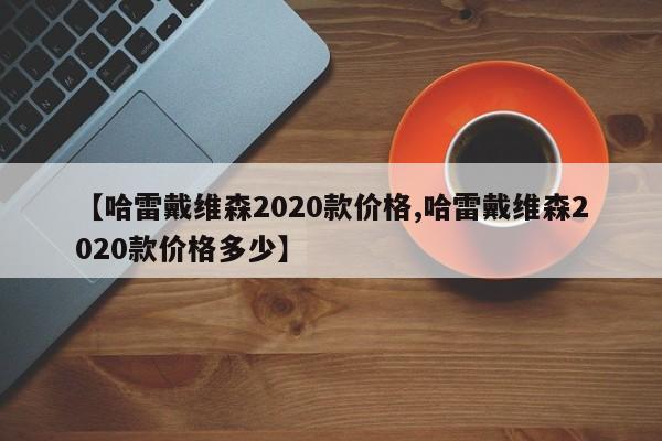 【哈雷戴维森2020款价格,哈雷戴维森2020款价格多少】