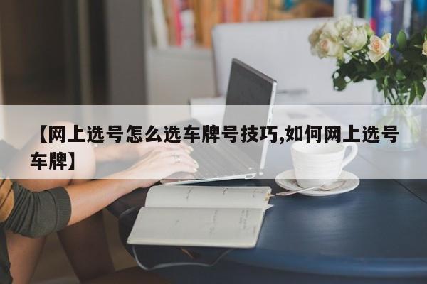 【网上选号怎么选车牌号技巧,如何网上选号车牌】