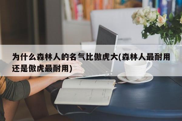 为什么森林人的名气比傲虎大(森林人最耐用还是傲虎最耐用)