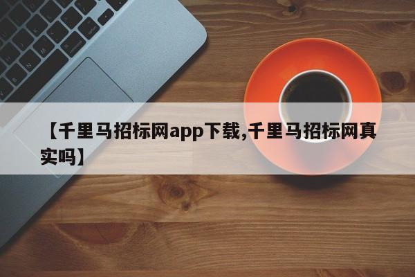 【千里马招标网app下载,千里马招标网真实吗】