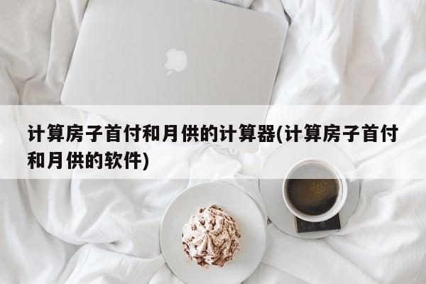 计算房子首付和月供的计算器(计算房子首付和月供的软件)