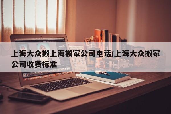 上海大众搬上海搬家公司电话/上海大众搬家公司收费标准