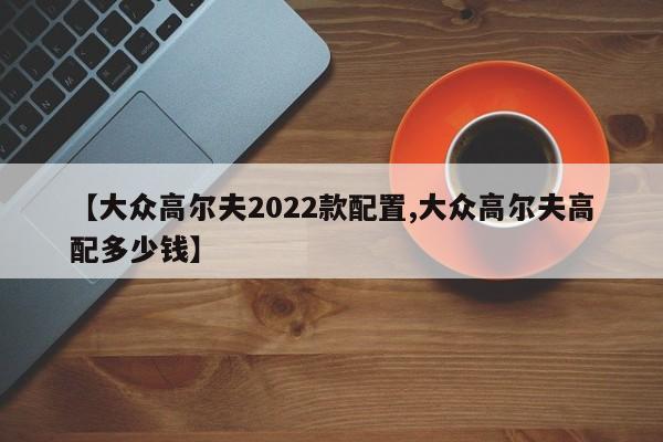 【大众高尔夫2022款配置,大众高尔夫高配多少钱】