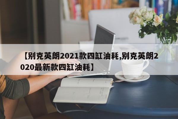 【别克英朗2021款四缸油耗,别克英朗2020最新款四缸油耗】