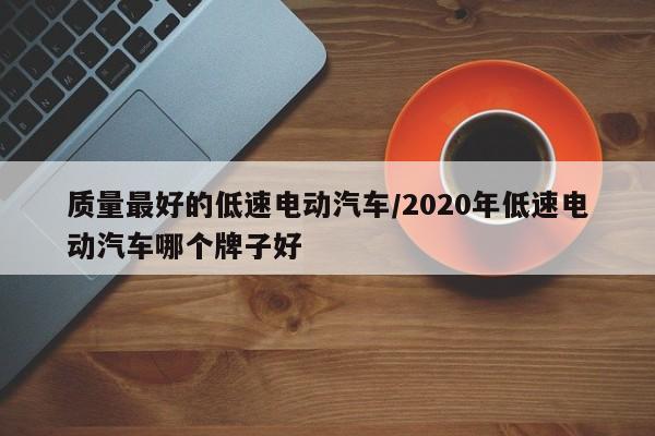 质量最好的低速电动汽车/2020年低速电动汽车哪个牌子好