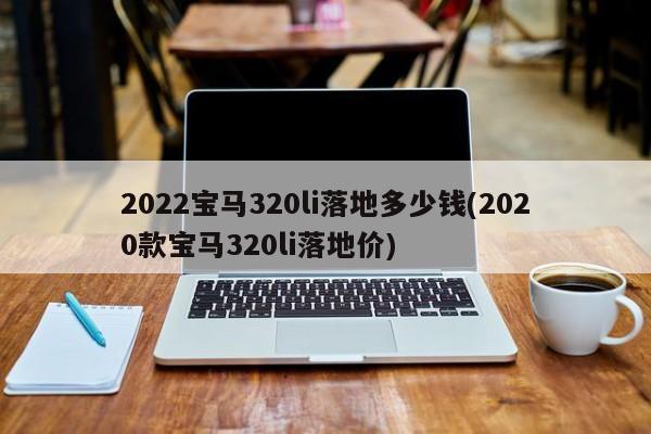 2022宝马320li落地多少钱(2020款宝马320li落地价)