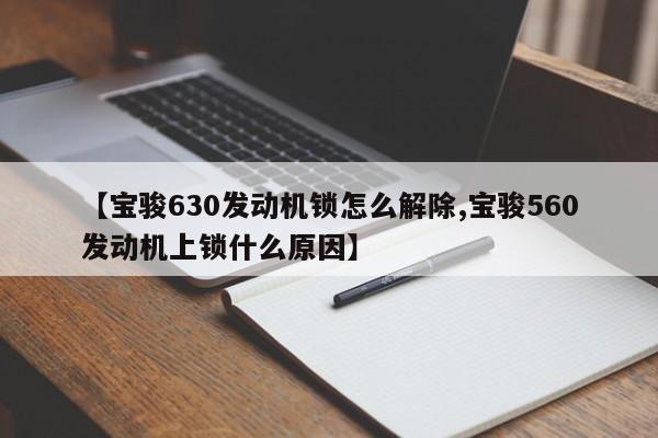 【宝骏630发动机锁怎么解除,宝骏560发动机上锁什么原因】