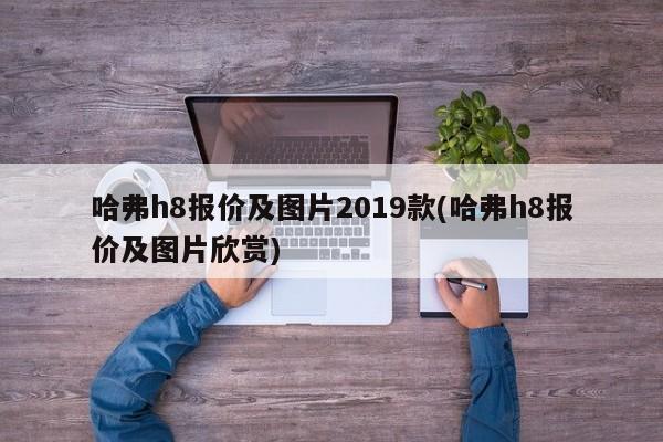 哈弗h8报价及图片2019款(哈弗h8报价及图片欣赏)