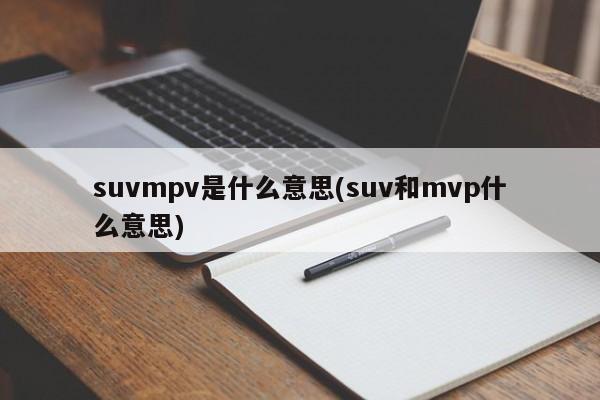 suvmpv是什么意思(suv和mvp什么意思)