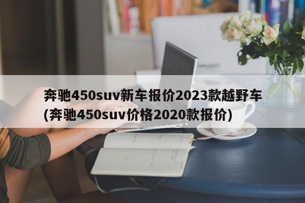奔驰450suv新车报价2023款越野车(奔驰450suv价格2020款报价)
