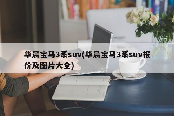 华晨宝马3系suv(华晨宝马3系suv报价及图片大全)