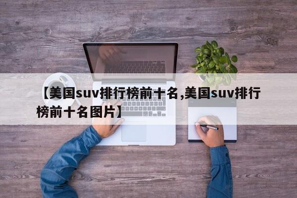 【美国suv排行榜前十名,美国suv排行榜前十名图片】