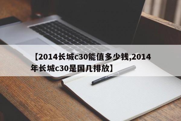 【2014长城c30能值多少钱,2014年长城c30是国几排放】