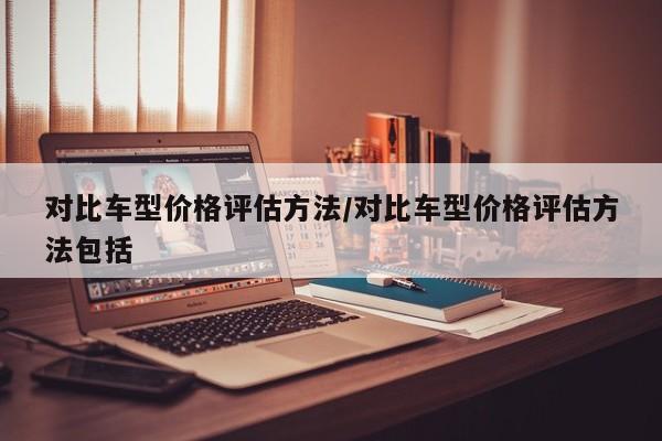 对比车型价格评估方法/对比车型价格评估方法包括