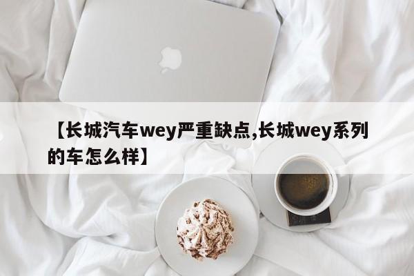 【长城汽车wey严重缺点,长城wey系列的车怎么样】